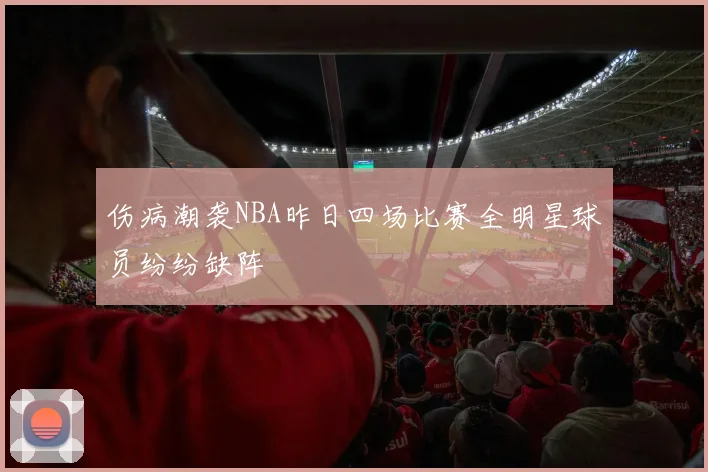 伤病潮袭NBA昨日四场比赛全明星球员纷纷缺阵
