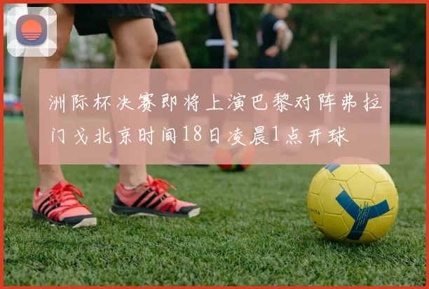 洲际杯决赛即将上演巴黎对阵弗拉门戈北京时间18日凌晨1点开球