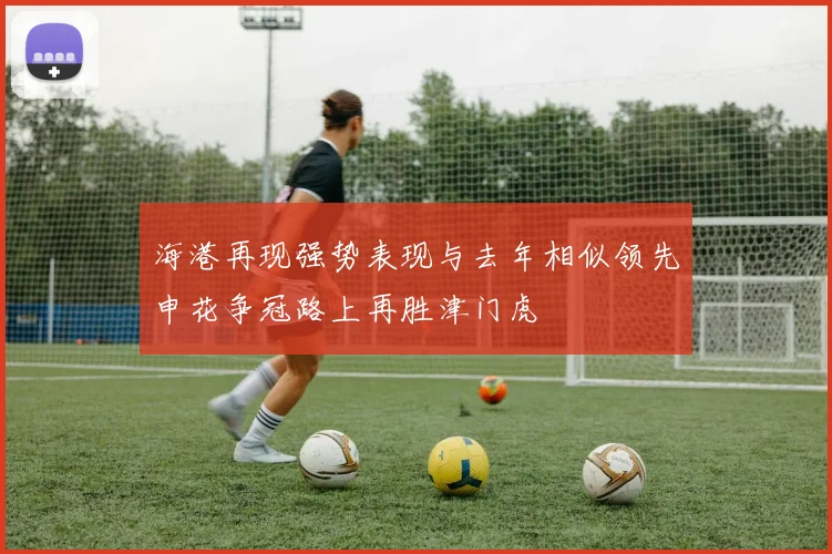 海港再现强势表现与去年相似领先申花争冠路上再胜津门虎