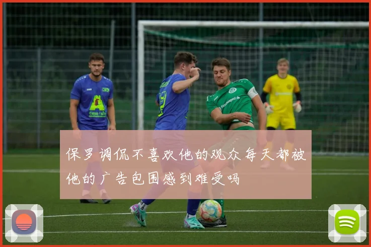 保罗调侃不喜欢他的观众每天都被他的广告包围感到难受吗