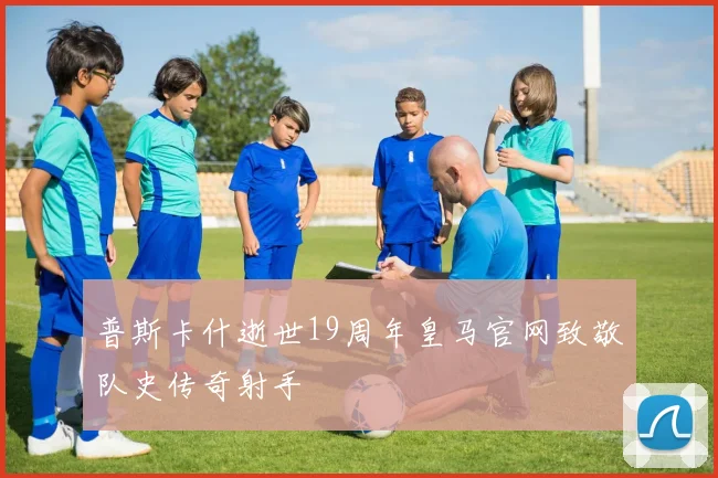 普斯卡什逝世19周年皇马官网致敬队史传奇射手