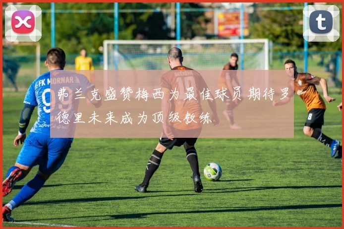 弗兰克盛赞梅西为最佳球员期待罗德里未来成为顶级教练