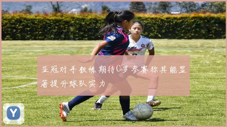亚冠对手教练期待C罗参赛称其能显著提升球队实力