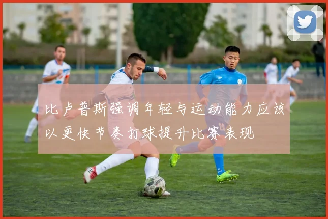 比卢普斯强调年轻与运动能力应该以更快节奏打球提升比赛表现