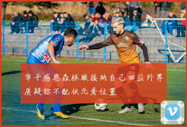 华子感恩森林狼接纳自己回应外界质疑称不配状元秀位置