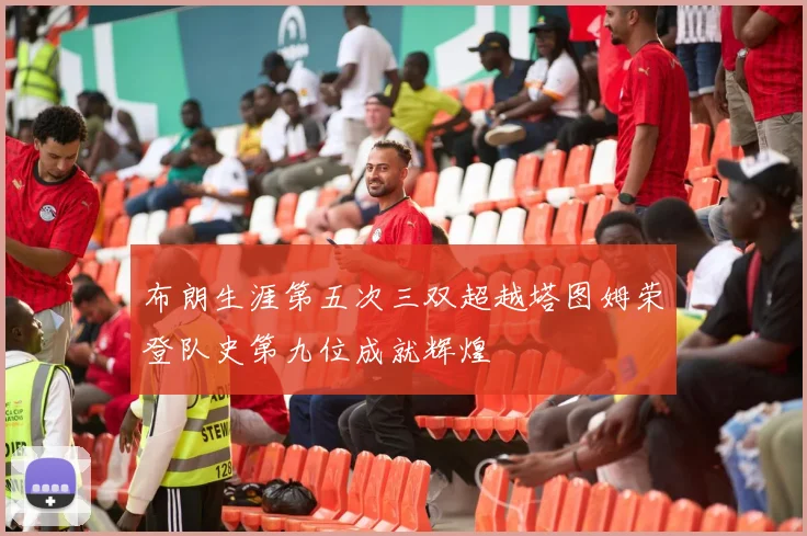 布朗生涯第五次三双超越塔图姆荣登队史第九位成就辉煌