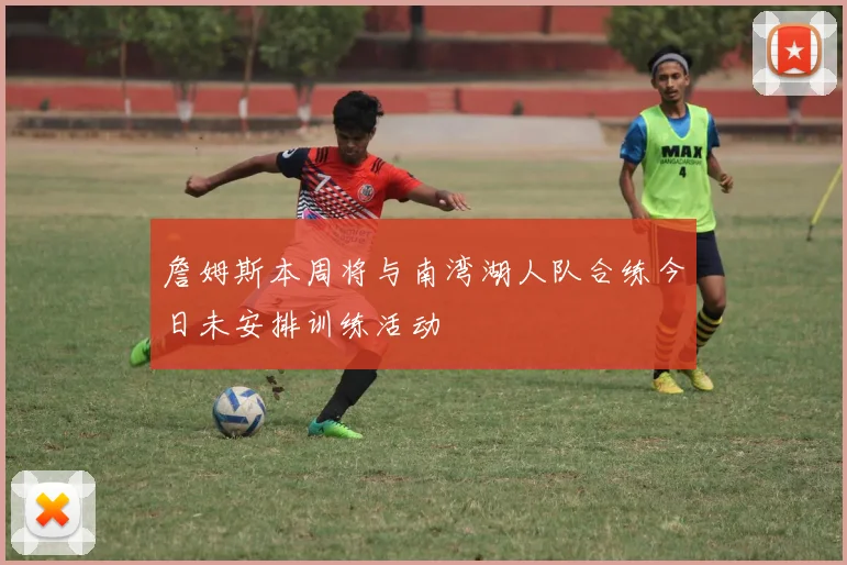詹姆斯本周将与南湾湖人队合练今日未安排训练活动