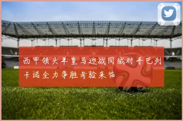 西甲领头羊皇马迎战同城对手巴列卡诺全力争胜考验来临