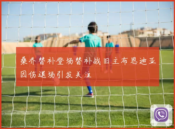 桑乔替补登场替补战旧主布恩迪亚因伤退场引发关注