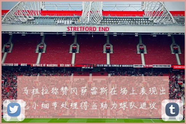马祖拉称赞冈萨雷斯在场上表现出色小细节处理得当助力球队进攻