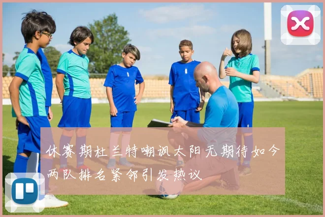 休赛期杜兰特嘲讽太阳无期待如今两队排名紧邻引发热议