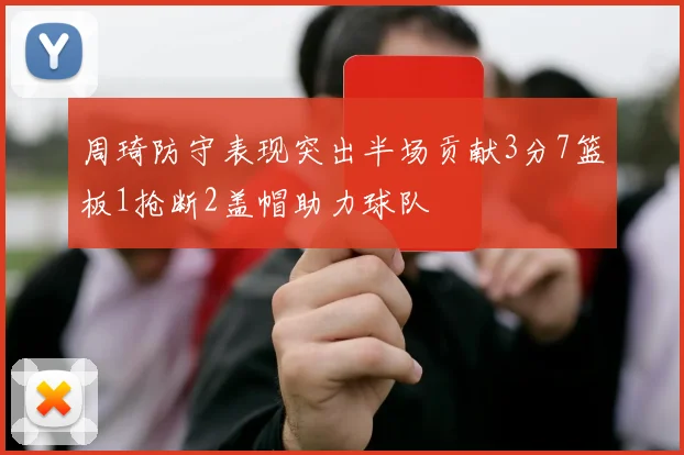 周琦防守表现突出半场贡献3分7篮板1抢断2盖帽助力球队