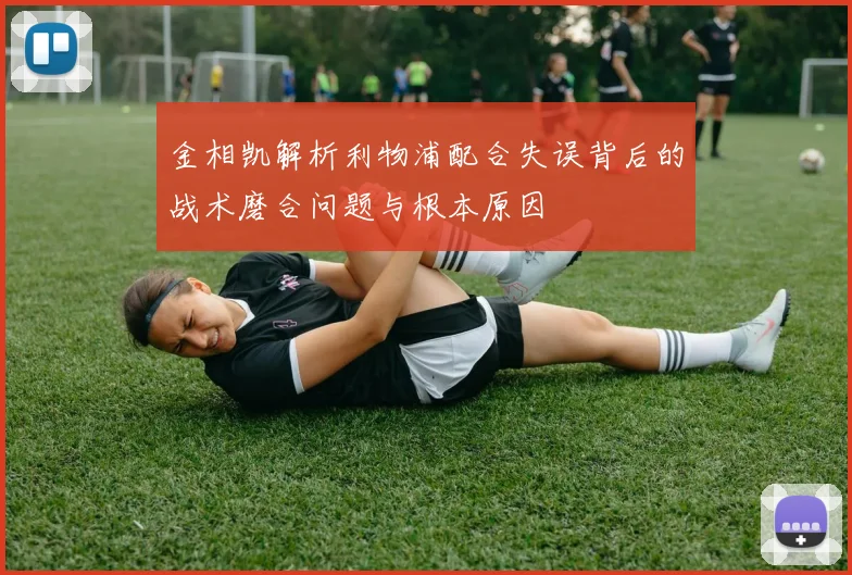 金相凯解析利物浦配合失误背后的战术磨合问题与根本原因