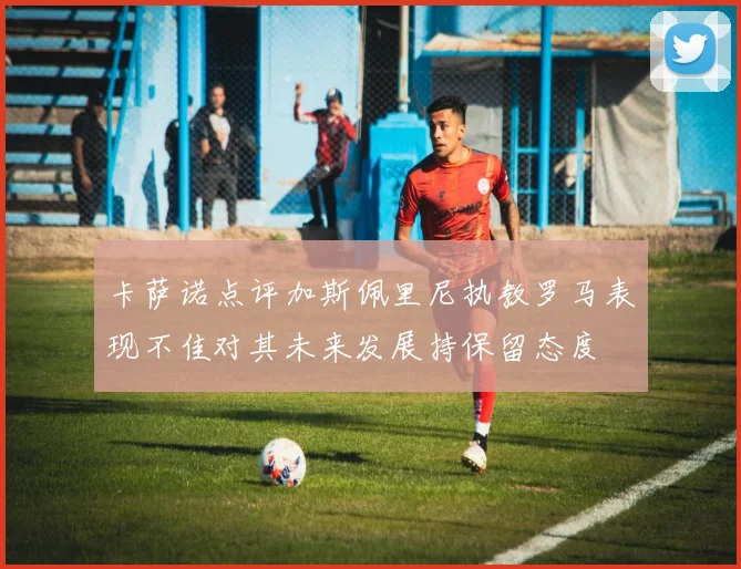 卡萨诺点评加斯佩里尼执教罗马表现不佳对其未来发展持保留态度