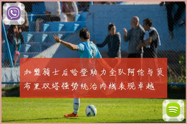 加盟骑士后哈登助力全队阿伦与莫布里双塔强势统治内线表现卓越