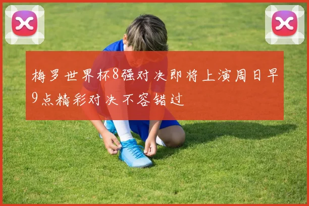 梅罗世界杯8强对决即将上演周日早9点精彩对决不容错过