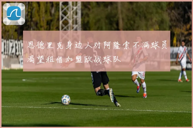 恩德里克身边人对阿隆索不满球员渴望租借加盟欧战球队