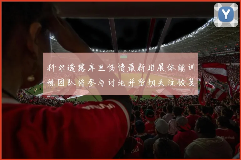 科尔透露库里伤情最新进展体能训练团队将参与讨论并密切关注恢复情况