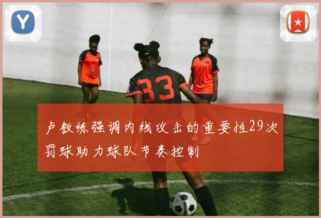 卢教练强调内线攻击的重要性29次罚球助力球队节奏控制