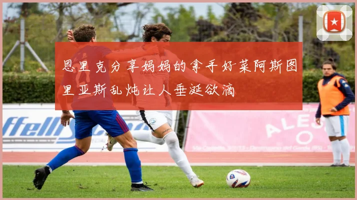 恩里克分享妈妈的拿手好菜阿斯图里亚斯乱炖让人垂涎欲滴