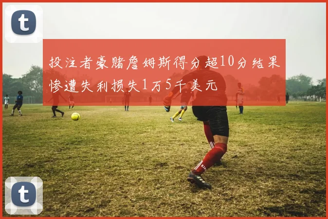 投注者豪赌詹姆斯得分超10分结果惨遭失利损失1万5千美元