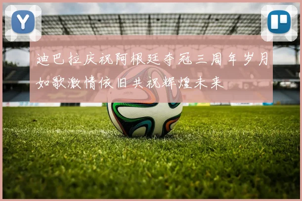 迪巴拉庆祝阿根廷夺冠三周年岁月如歌激情依旧共祝辉煌未来
